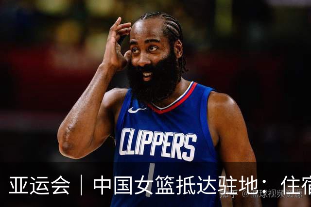 亚运会｜中国女篮抵达驻地：住宿一般，伙食不错